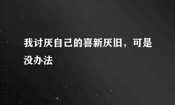 我讨厌自己的喜新厌旧，可是没办法