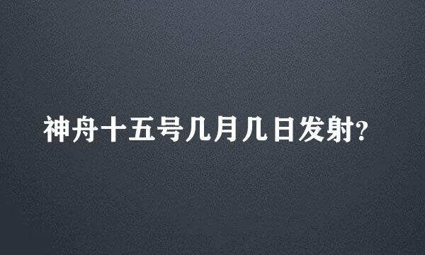 神舟十五号几月几日发射？