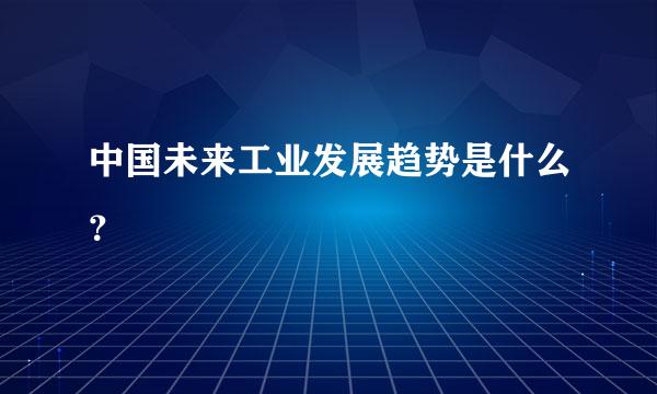 中国未来工业发展趋势是什么？