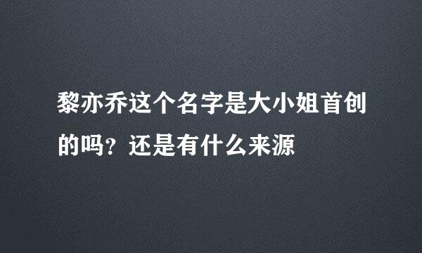 黎亦乔这个名字是大小姐首创的吗？还是有什么来源