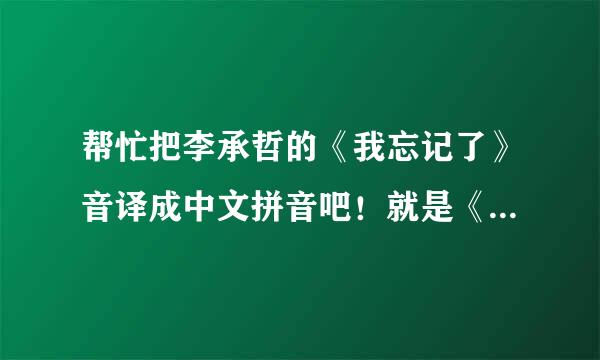 帮忙把李承哲的《我忘记了》音译成中文拼音吧！就是《神的晚餐》的片尾曲！ 高分哦！！！