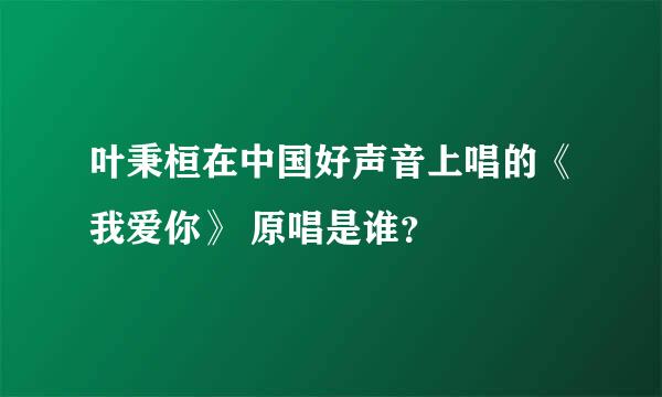 叶秉桓在中国好声音上唱的《我爱你》 原唱是谁？