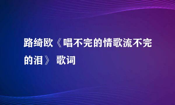 路绮欧《唱不完的情歌流不完的泪》 歌词