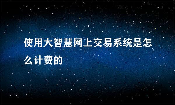 使用大智慧网上交易系统是怎么计费的