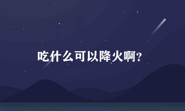 吃什么可以降火啊？