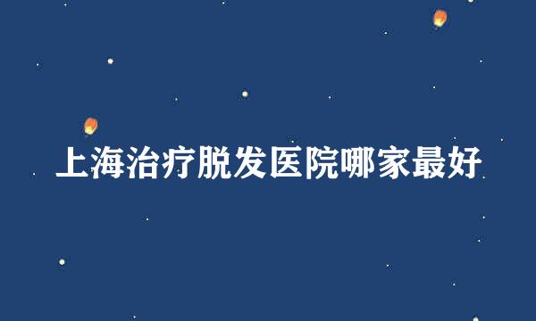 上海治疗脱发医院哪家最好