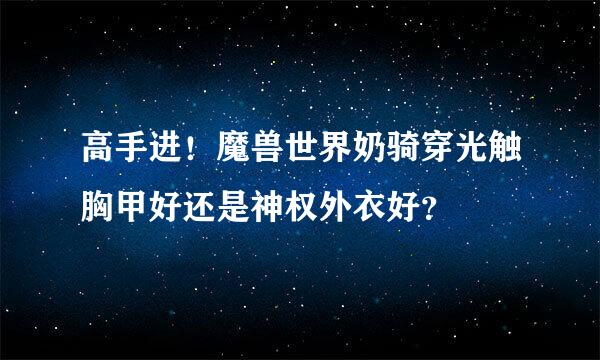 高手进！魔兽世界奶骑穿光触胸甲好还是神权外衣好？