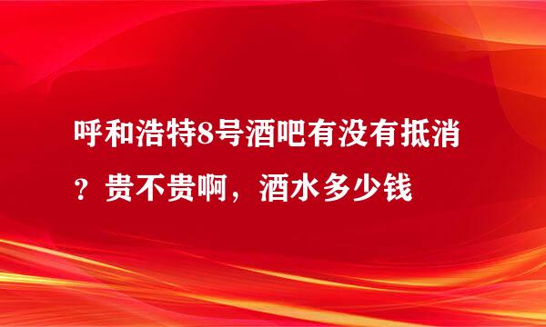 呼和浩特8号酒吧有没有抵消？贵不贵啊，酒水多少钱