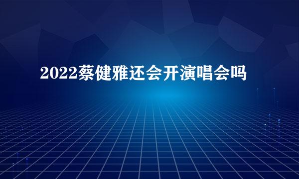 2022蔡健雅还会开演唱会吗