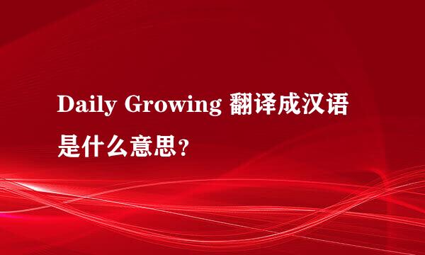 Daily Growing 翻译成汉语是什么意思？