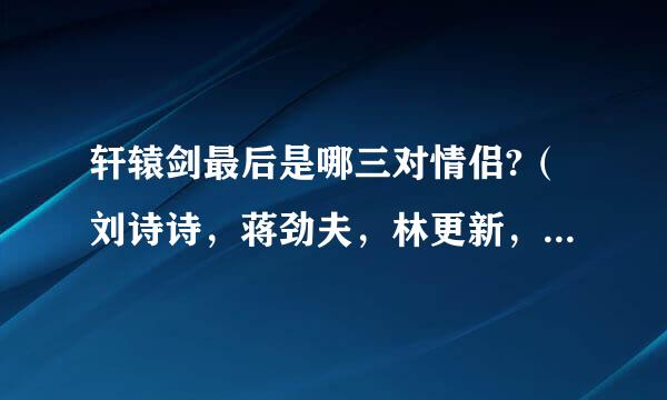 轩辕剑最后是哪三对情侣?（刘诗诗，蒋劲夫，林更新，娜扎，唐嫣，胡歌）