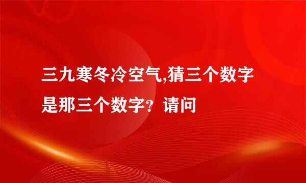 三九寒冬冷空气,猜三个数字是那三个数字？请问