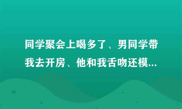 同学聚会上喝多了、男同学带我去开房、他和我舌吻还模我的胸用手模我得下面我决得很舒服、那天以后我下...