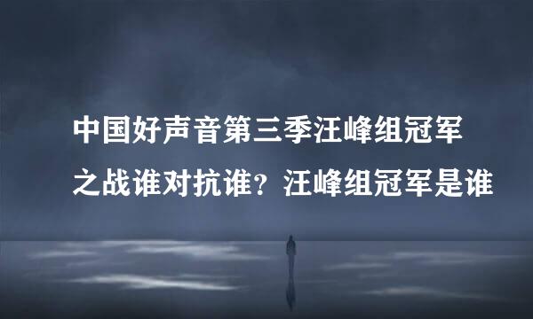 中国好声音第三季汪峰组冠军之战谁对抗谁？汪峰组冠军是谁