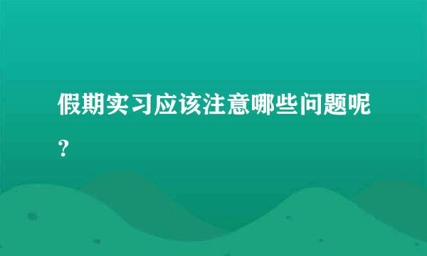 假期实习应该注意哪些问题呢？