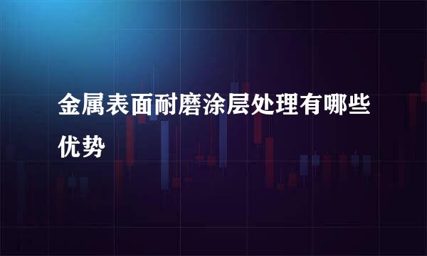 金属表面耐磨涂层处理有哪些优势