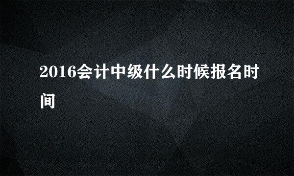 2016会计中级什么时候报名时间