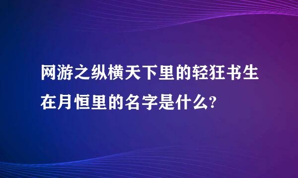 网游之纵横天下里的轻狂书生在月恒里的名字是什么?