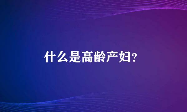 什么是高龄产妇？