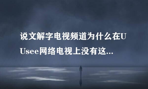 说文解字电视频道为什么在UUsee网络电视上没有这个台，看不了说文解字这个电视频道呢?