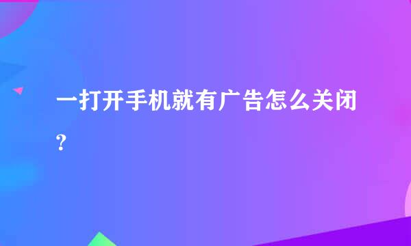 一打开手机就有广告怎么关闭？