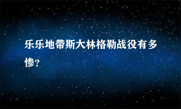 乐乐地带斯大林格勒战役有多惨？