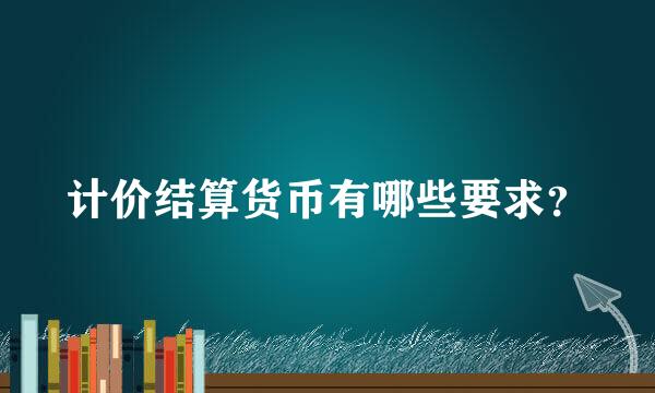 计价结算货币有哪些要求？