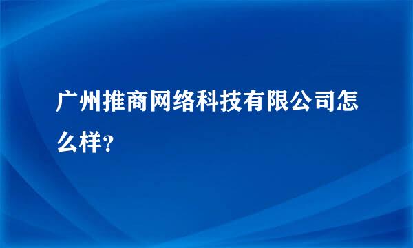 广州推商网络科技有限公司怎么样？