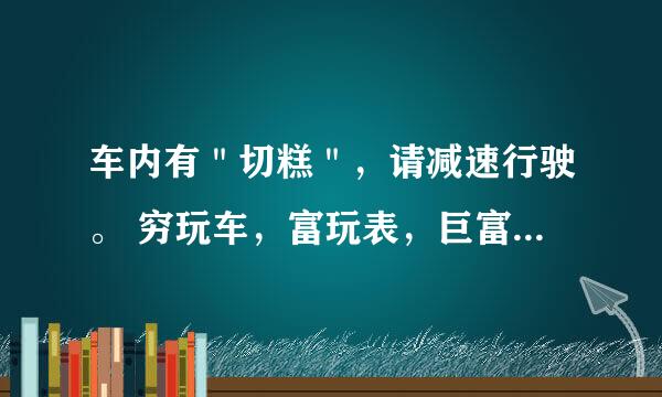 车内有＂切糕＂，请减速行驶。 穷玩车，富玩表，巨富玩＂切糕＂。 ＂切糕＂是什么意思？