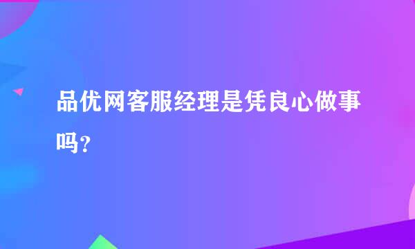 品优网客服经理是凭良心做事吗？