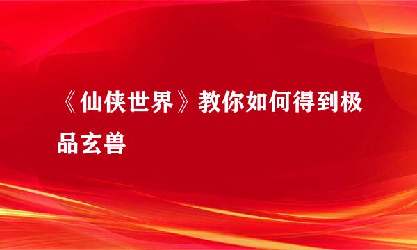 《仙侠世界》教你如何得到极品玄兽