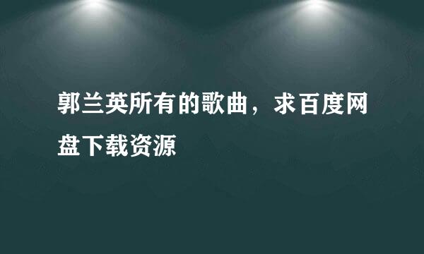 郭兰英所有的歌曲，求百度网盘下载资源