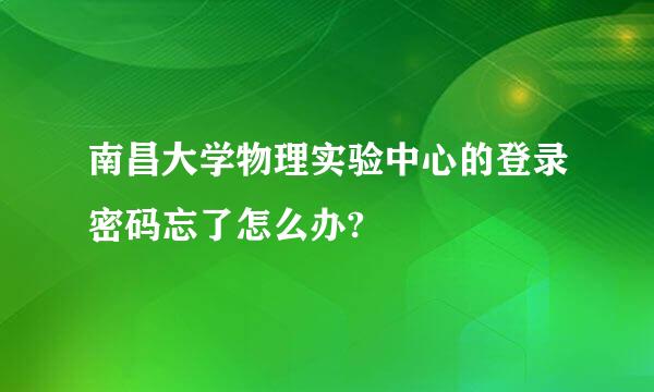 南昌大学物理实验中心的登录密码忘了怎么办?