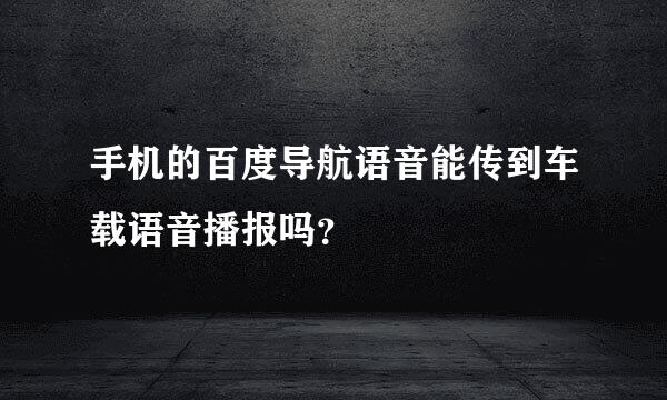 手机的百度导航语音能传到车载语音播报吗？