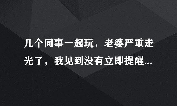 几个同事一起玩，老婆严重走光了，我见到没有立即提醒，几分钟后才打