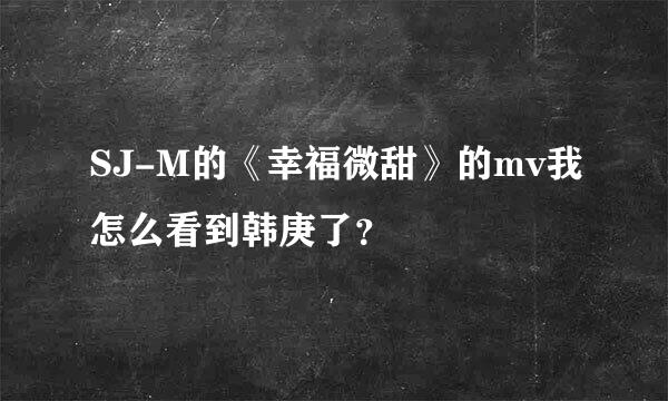 SJ-M的《幸福微甜》的mv我怎么看到韩庚了？