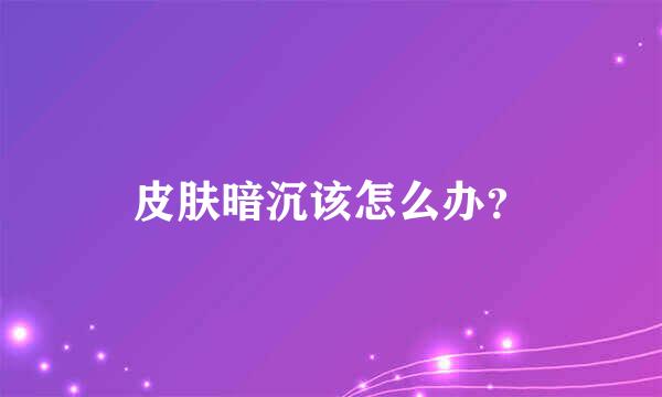 皮肤暗沉该怎么办？