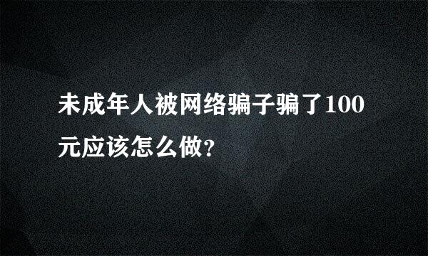 未成年人被网络骗子骗了100元应该怎么做？