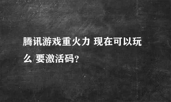 腾讯游戏重火力 现在可以玩么 要激活码？