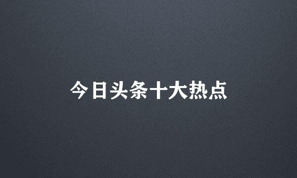 今日头条十大热点