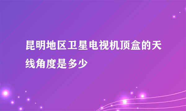 昆明地区卫星电视机顶盒的天线角度是多少