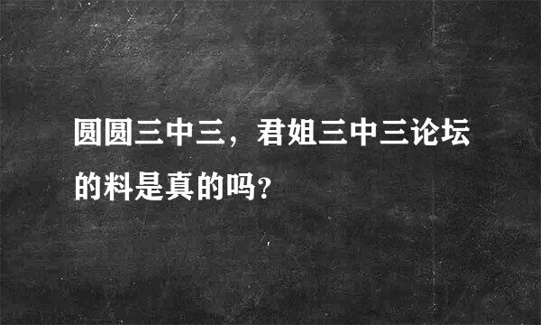 圆圆三中三，君姐三中三论坛的料是真的吗？