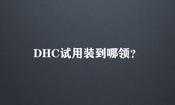 DHC试用装到哪领？