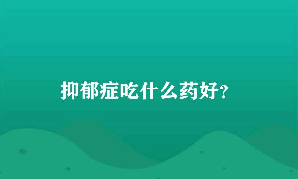 抑郁症吃什么药好？