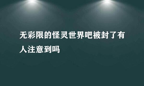 无彩限的怪灵世界吧被封了有人注意到吗