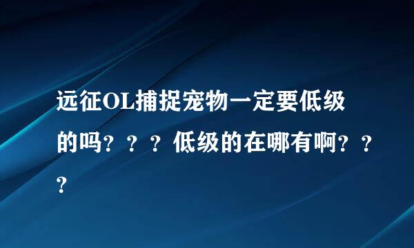 远征OL捕捉宠物一定要低级的吗？？？低级的在哪有啊？？？