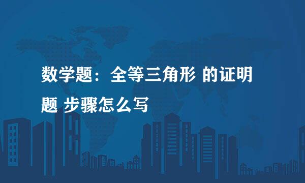 数学题：全等三角形 的证明题 步骤怎么写