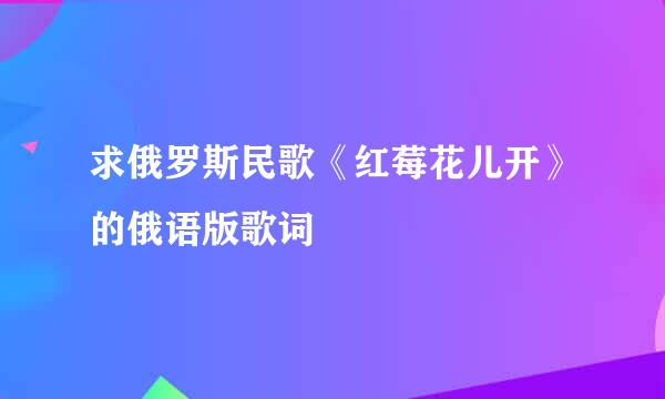 求俄罗斯民歌《红莓花儿开》的俄语版歌词