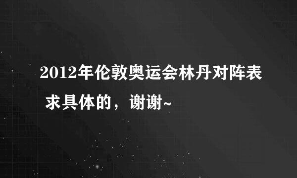 2012年伦敦奥运会林丹对阵表 求具体的，谢谢~