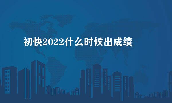 初快2022什么时候出成绩